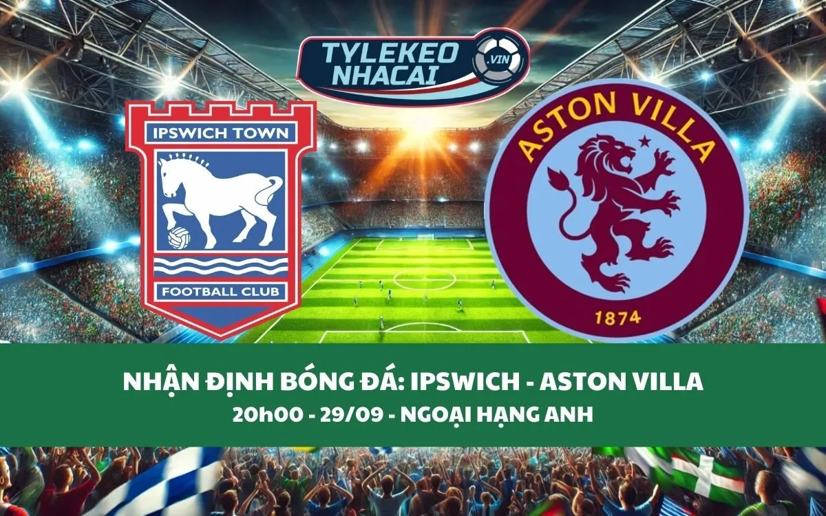 Nhận Định Tip Kèo: Ipswich vs Aston Villa 20h00 - 29/09 - Hủy Diệt Chủ Nhà