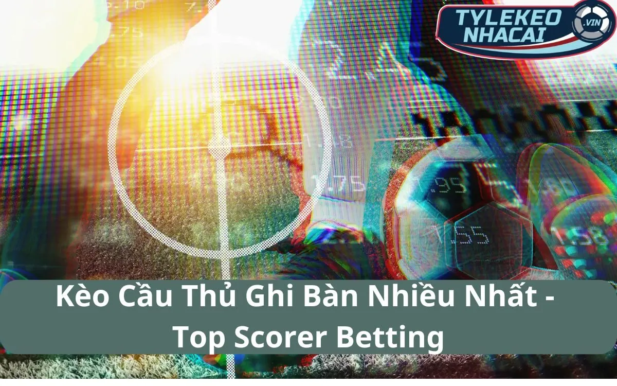 Kèo Cầu Thủ Ghi Bàn Nhiều Nhất (Top Scorer Betting): Cách Tìm Ra Vua Phá Lưới