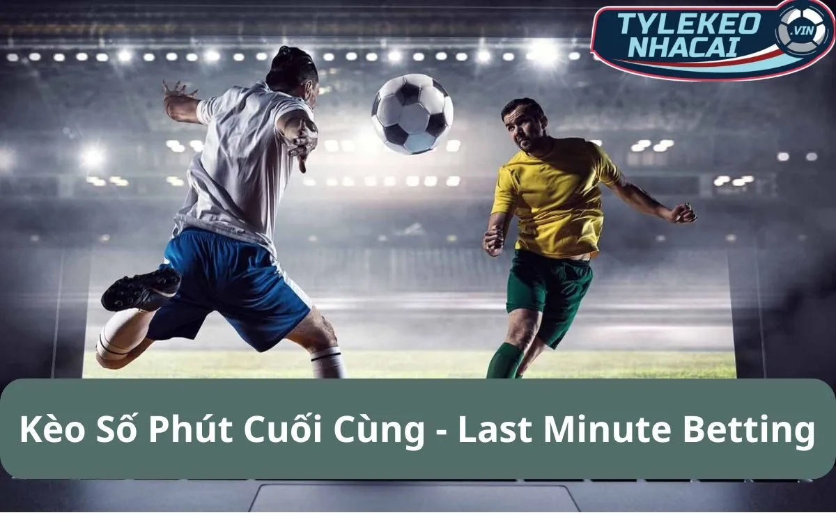 Kèo Số Phút Cuối Cùng (Last Minute Betting): Cơ Hội Mang Tiền Về Nhà