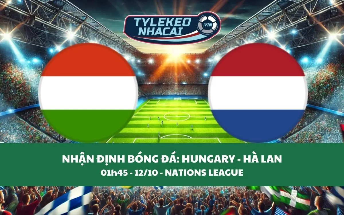 Nhận Định Tip Kèo: Hungary vs Hà Lan 01h45 - 12/10 - Đại Chiến Căng Thẳng